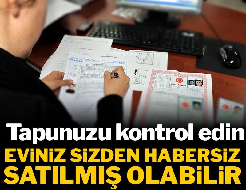 Eviniz sizden habersiz satılmış olabilir: Tapunuzu kontrol edin