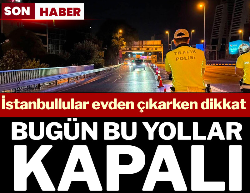 İstanbullular evden çıkarken dikkat! Bugün bu yollar kapalı
