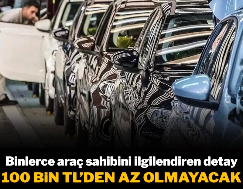 Binlerce araç sahibini ilgilendiren detay: 100 bin liradan az olmayacak