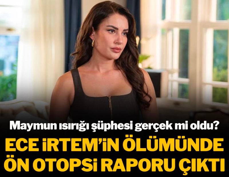Maymun ısırığı şüphesi gerçek mi oldu? Ece İrtem'in ön otopsi raporu çıktı