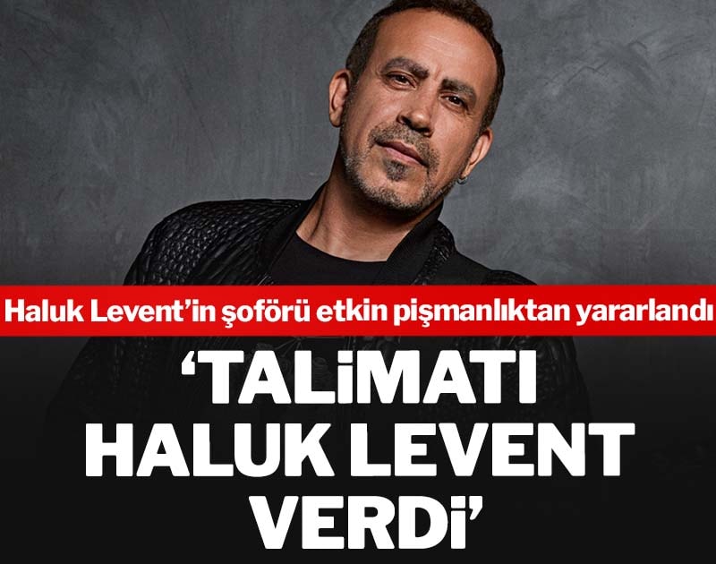 Haluk Levent’in şoförü İlker Çetin, etkin pişmanlıktan yararlandı: Talimatı Haluk Levent verdi