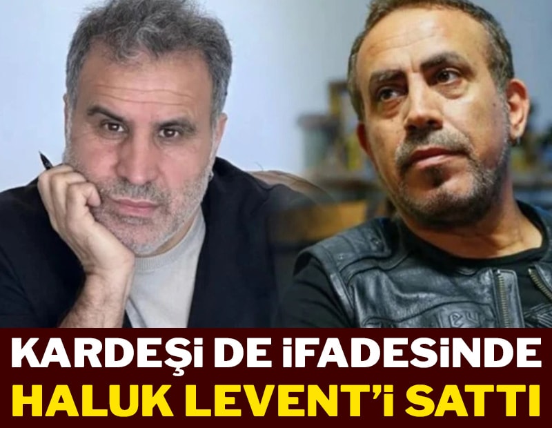 Kardeşi de ifadesinde Haluk Levent’i sattı