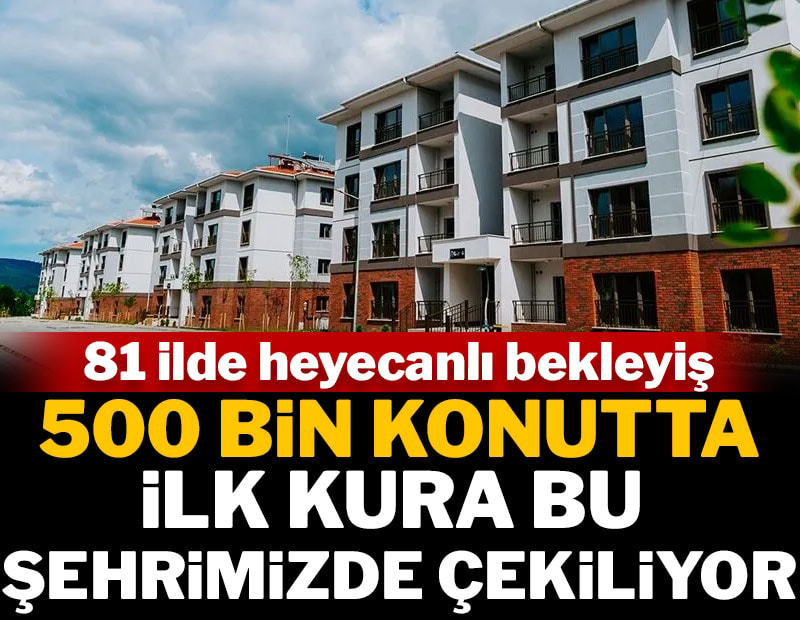 81 ilde heyecanlı bekleyiş: 500 bin konutta ilk kura bu şehrimizde başlıyor