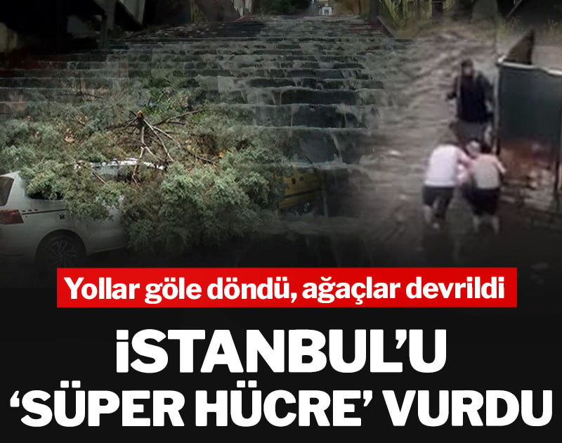İstanbul’u ‘süper hücre’ vurdu: Yollar göle döndü, ağaçlar devrildi