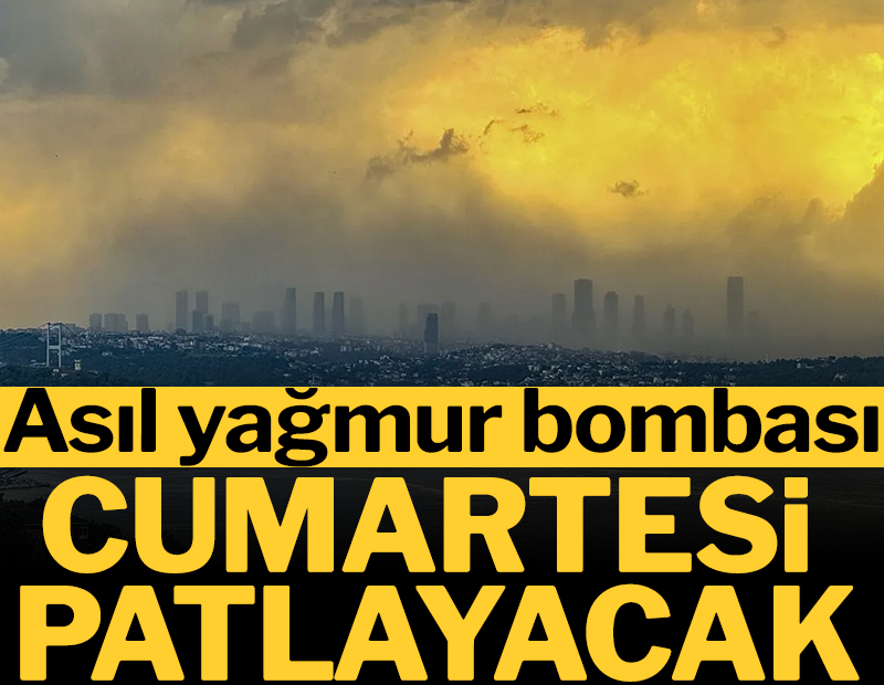 Asıl yağmur bombası cumartesi patlayacak