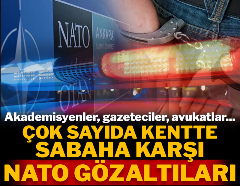 Çok sayıda kentte sabaha karşı NATO gözaltıları!