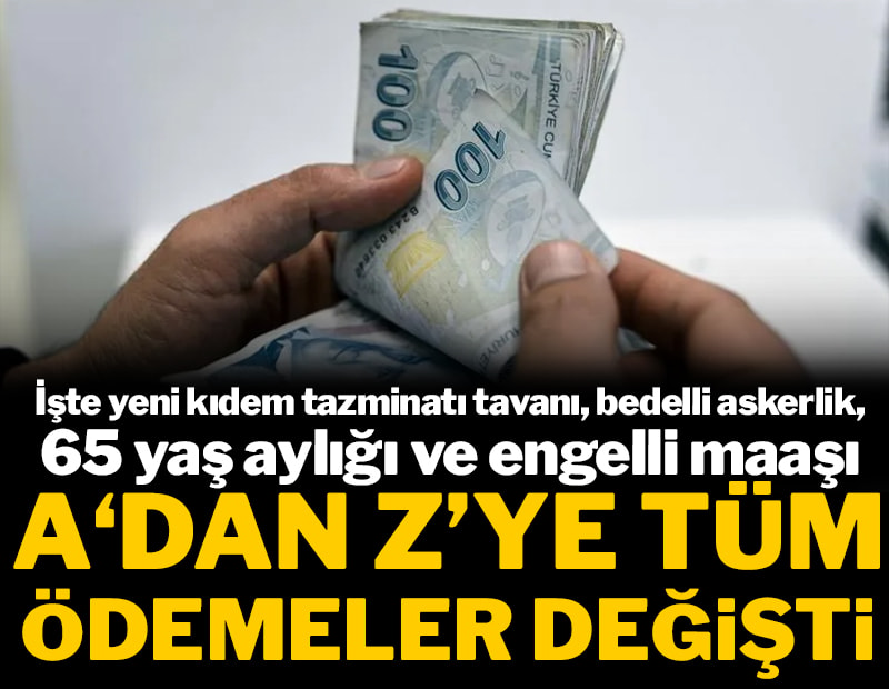 A'dan Z'ye tüm ödemeler değişti: İşte yeni kıdem tazminatı tavanı, bedelli askerlik, 65 yaş aylığı ve engelli maaşı