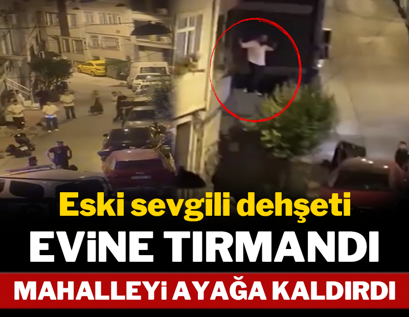 Eski sevgilisi dehşeti: Evine tırmandı, mahalleyi ayağa kaldırdı!