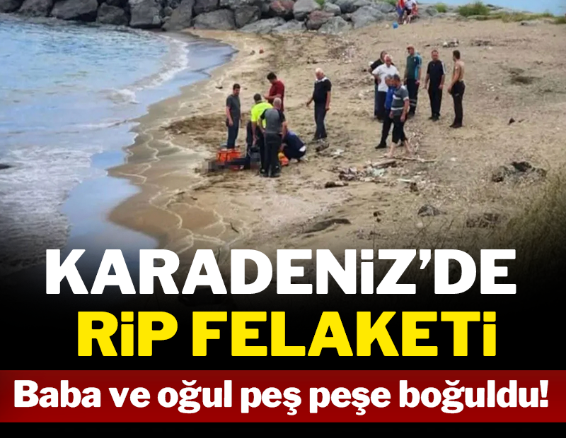 Karadeniz'de rip felaketi: Önce baba sonra oğlu boğuldu!