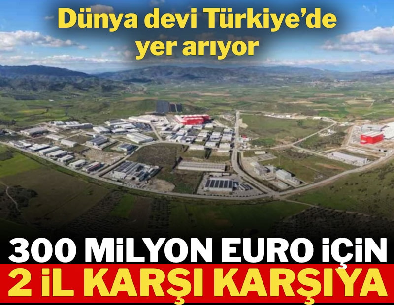 Dünya devi Türkiye'de yer arıyor: 300 milyon euro için iki il karşı karşıya