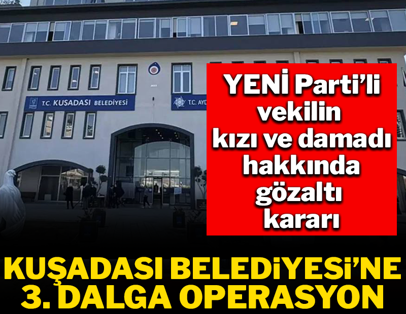 Kuşadası Belediyesi'ne 3. dalga operasyon: YENİ Parti'li milletvekilinin kızı ve damadı da aralarında