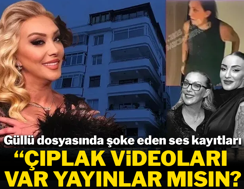 Güllü dosyasında şok eden ses kayıtları: 'Çıplak videoları var yayınlar mısın?'