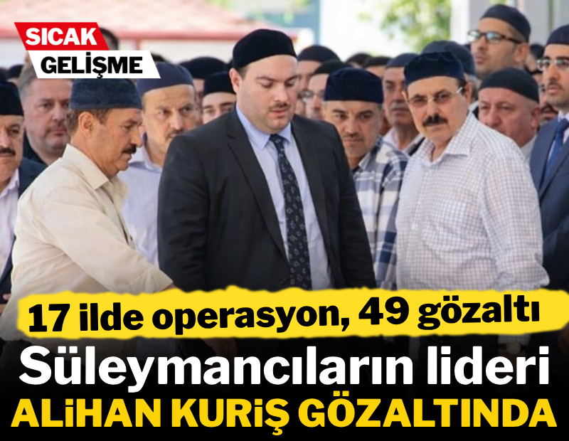 SON DAKİKA | Süleymancılara 17 ilde operasyon: Alihan Kuriş ile 49 kişiye gözaltı kararı