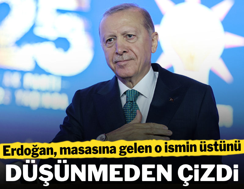 Erdoğan, masasına gelen o ismin üzerini düşünmeden çizdi