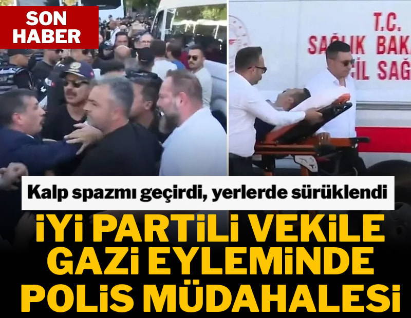 Polis müdahalesi esnasında fenalaşan İYİ Partili vekil hastaneye kaldırıldı