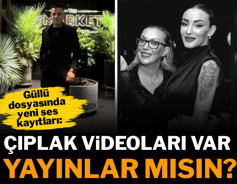Güllü soruşturmasında yeni ses kayıtları: “Çıplak videoları var, yayınlar mısın?”