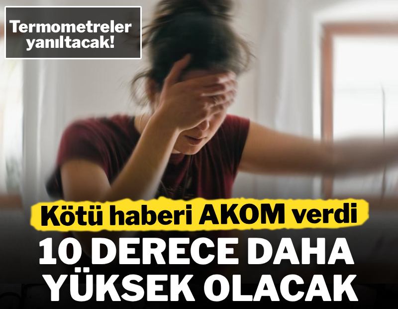 Kötü haberi AKOM verdi: 10 derece daha yüksek olacak