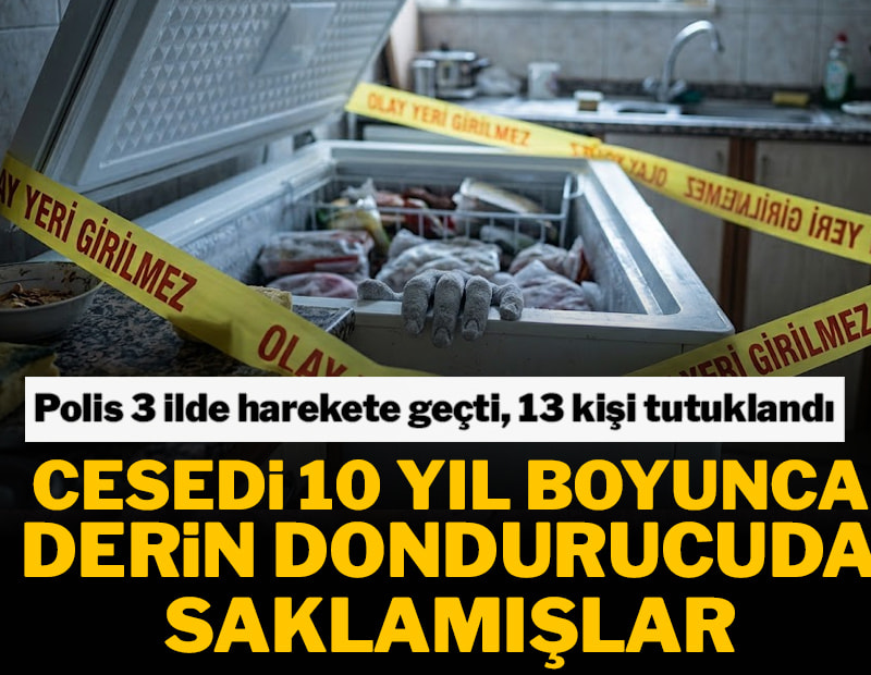 Cesedi 10 yıl derin dondurucuda sakladılar! 3 ilde operasyon yapıldı, 13 kişi tutuklandı