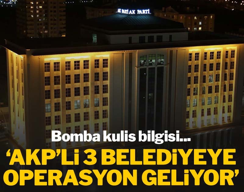 Bomba kulis bilgisi! AKP'li 3 belediyeye operasyon geliyor