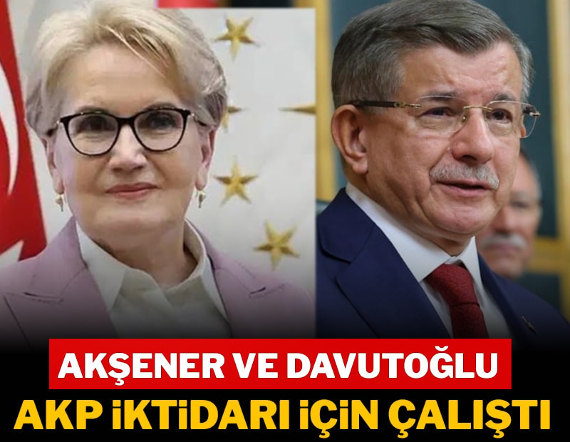 Akşener ve Davutoğlu AKP iktidarı için çalıştı