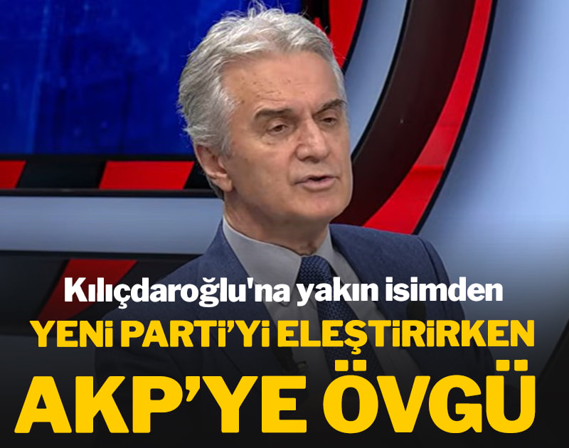 Kılıçdaroğlu'na yakın isimden YENİ Parti'yi eleştirirken AKP'ye övgü