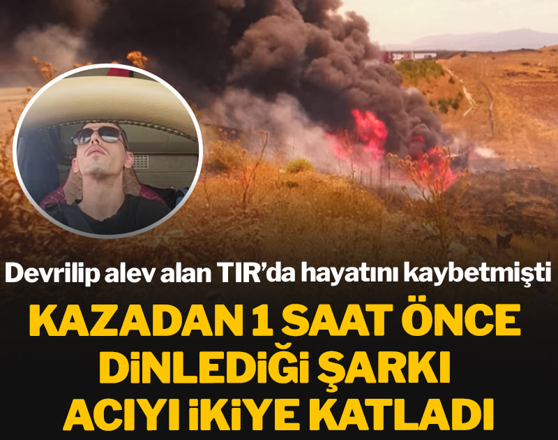 Devrilip alev alan TIR’da hayatını kaybetmişti: Kazadan 1 saat önce dinlediği şarkı acıyı ikiye katladı