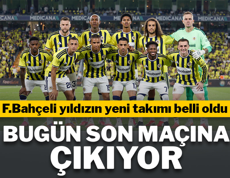 Bugün son maçına çıkıyor! Fenerbahçeli yıldızın yeni takımı belli oldu