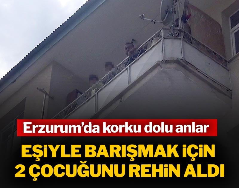 Erzurum’da korku dolu anlar: Eşiyle barışmak için 2 çocuğunu rehin aldı