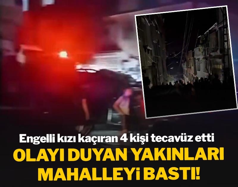 Engelli kızı kaçıran 4 kişi tecavüz etti! Olayı duyan yakınları mahalleyi bastı