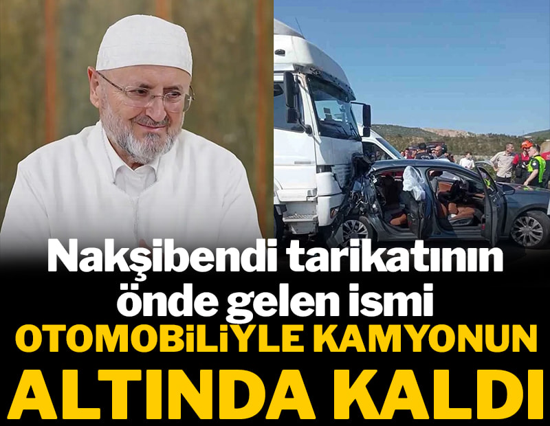 Nakşibendi tarikatının önde gelen ismi otomobiliyle kamyonun altında kaldı