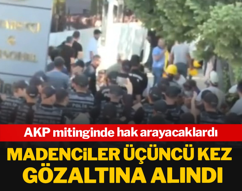 AKP mitinginde hak arayacak madenciler üçüncü kez gözaltına alındı