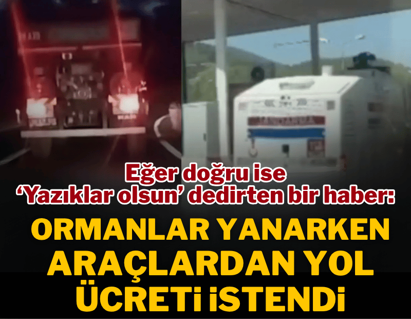 Eğer doğru ise ‘yazıklar olsun’ dedirten bir haber: Ormanlar yanarken araçlardan yol ücreti istendi