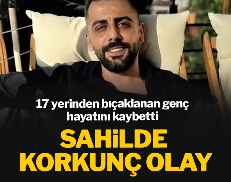 Sahilde korkunç olay: 17 yerinden bıçaklanan genç hayatını kaybetti