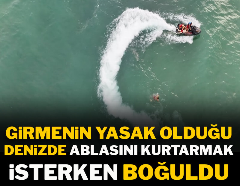 Girmenin yasak olduğu denizde ablasını kurtarmak isterken boğuldu