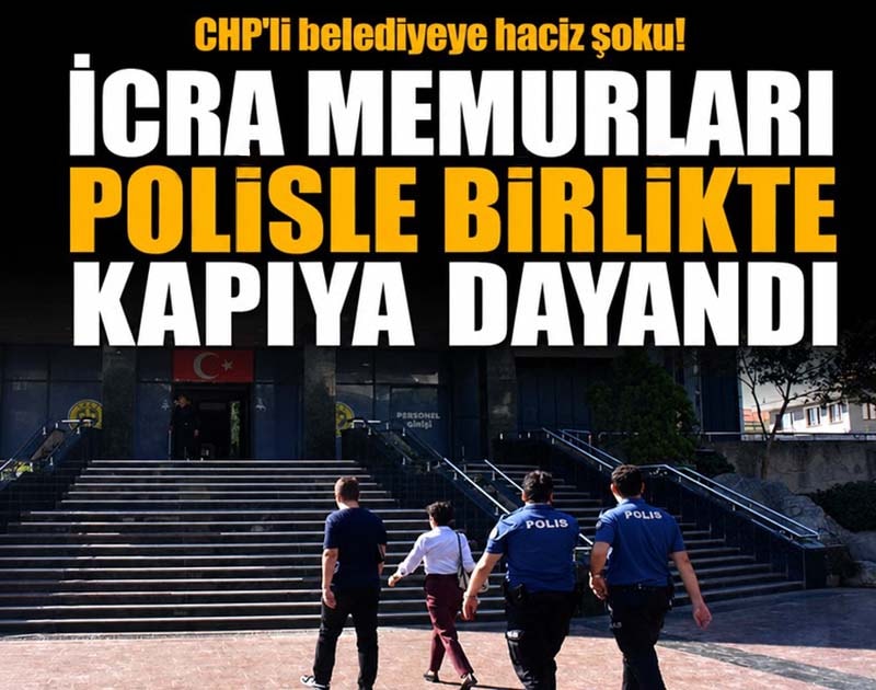 CHP'li belediyeye haciz şoku! İcra memurları polisle birlikte kapıya dayandı