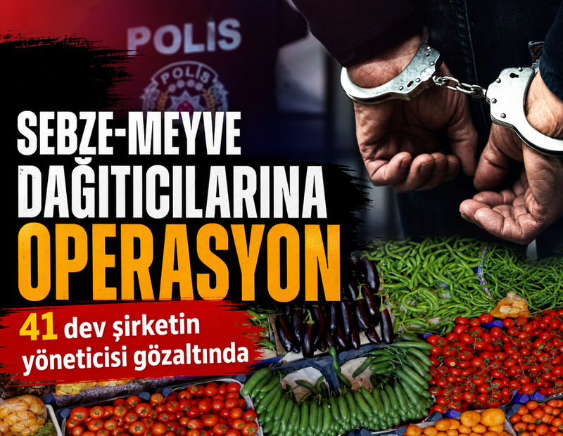Sebze-Meyve dağıtıcılarına operasyon: 41 büyük şirketin yöneticisine gözaltı kararı