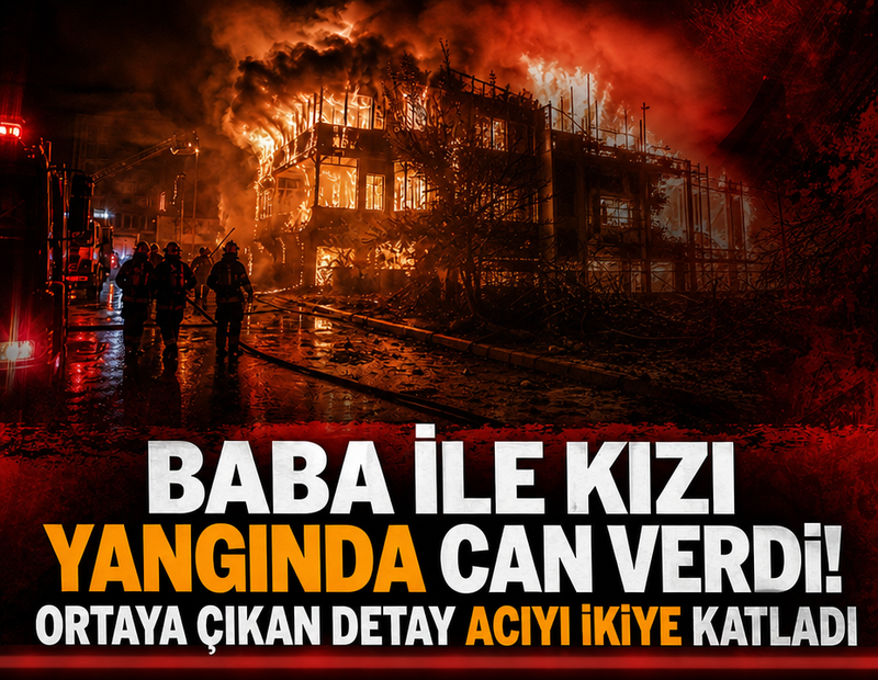 Baba ile kızı yangında can verdi! Ortaya çıkan detay acıyı ikiye katladı