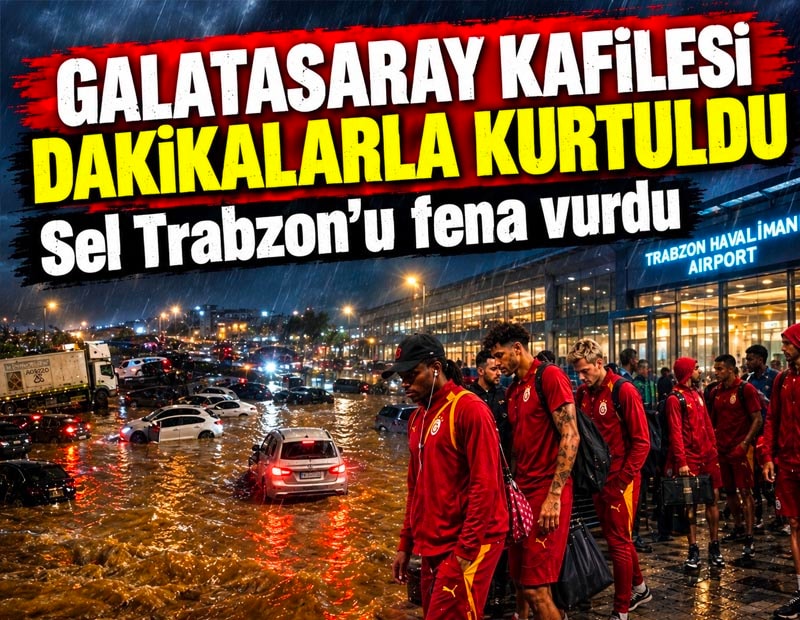 Trabzon’da sağanak hayatı felç etti: Galatasaray kafilesi son anda kurtuldu