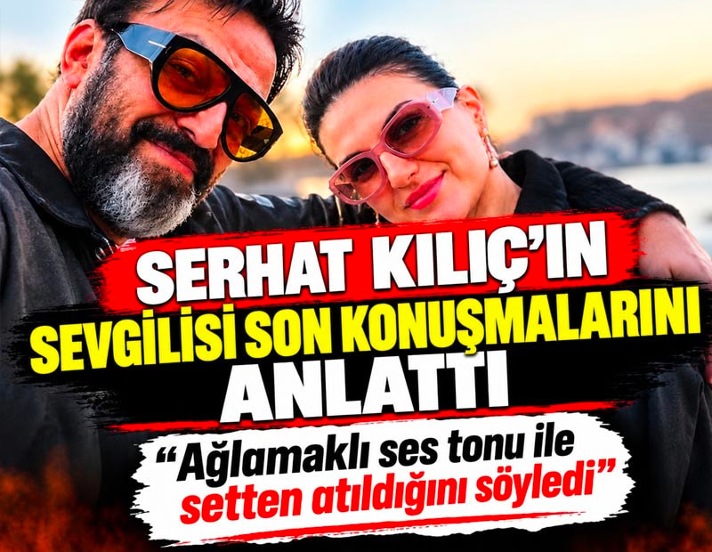 Serhat Kılıç'ın sevgilisinin ifadesi ortaya çıktı "Ağlamaklı ses tonu ile setten atıldığını söyledi"