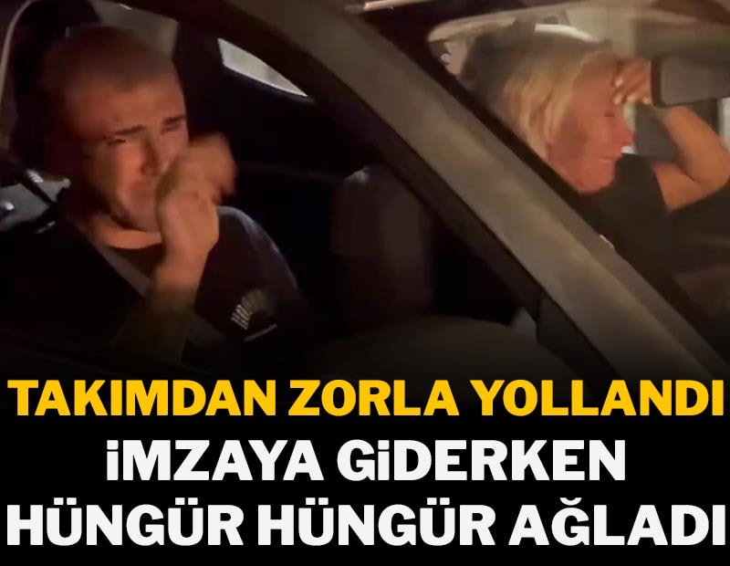 Zorla takımdan yollandı, imzaya giderken hüngür hüngür ağladı