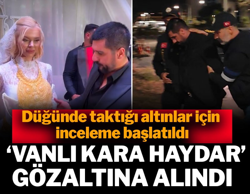 “Vanlı Kara Haydar” gözaltına alındı: Düğündeki altınlar için de inceleme başlatıldı